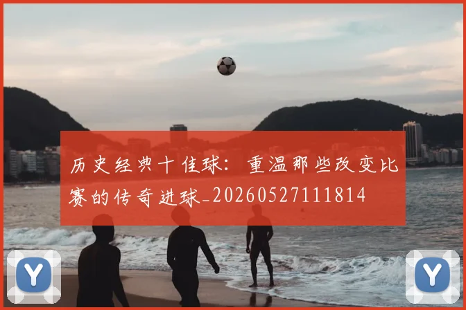 历史经典十佳球：重温那些改变比赛的传奇进球_20260527111814