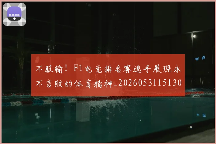 不服输！F1电竞排名赛选手展现永不言败的体育精神_20260531151302
