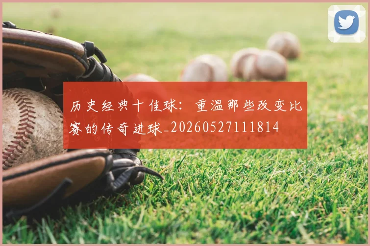 历史经典十佳球：重温那些改变比赛的传奇进球_20260527111814
