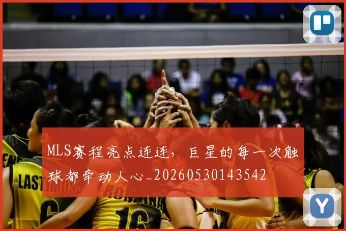 MLS赛程亮点连连，巨星的每一次触球都牵动人心_20260530143542