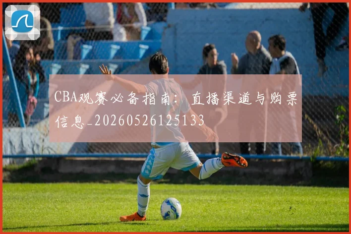 CBA观赛必备指南：直播渠道与购票信息_20260526125133