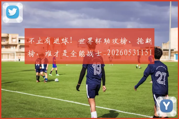 不止有进球！世界杯助攻榜、抢断榜，谁才是全能战士_20260531151345_20260702175214
