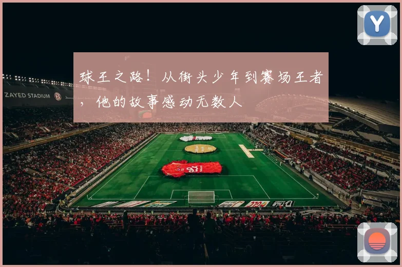 球王之路!从街头少年到赛场王者,他的故事感动无数人