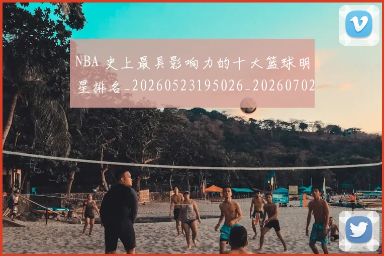 NBA 史上最具影响力的十大篮球明星排名_20260523195026_20260702044706