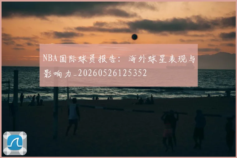NBA国际球员报告:海外球星表现与影响力_20260526125352