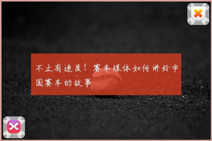 不止有速度！赛车媒体如何讲好中国赛车的故事