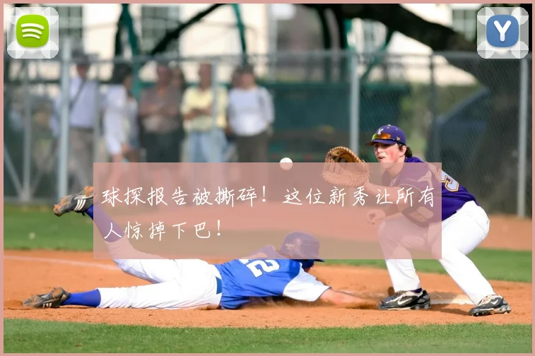 球探报告被撕碎!这位新秀让所有人惊掉下巴!