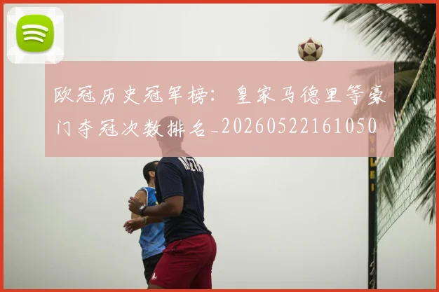 欧冠历史冠军榜：皇家马德里等豪门夺冠次数排名_20260522161050