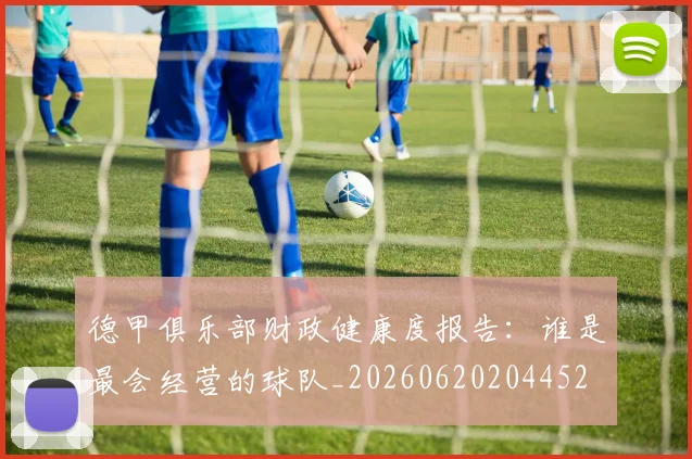 德甲俱乐部财政健康度报告：谁是最会经营的球队_20260620204452