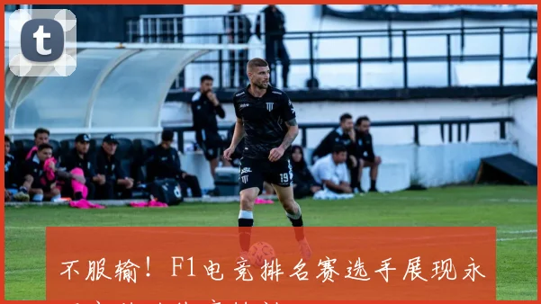 不服输！F1电竞排名赛选手展现永不言败的体育精神
