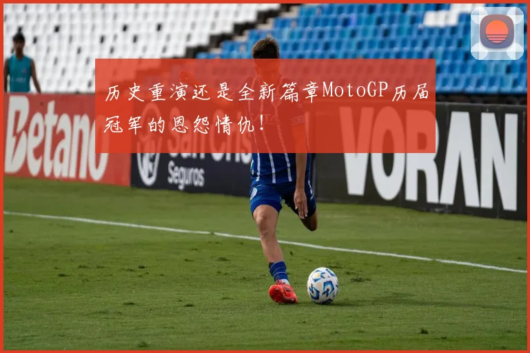 历史重演还是全新篇章MotoGP历届冠军的恩怨情仇！