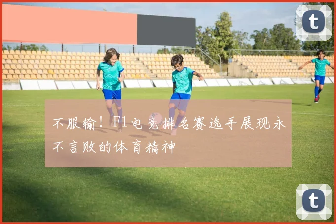 不服输！F1电竞排名赛选手展现永不言败的体育精神