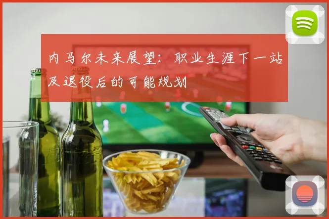 内马尔未来展望:职业生涯下一站及退役后的可能规划