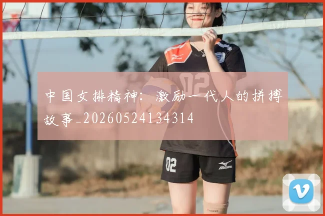 中国女排精神:激励一代人的拼搏故事_20260524134314
