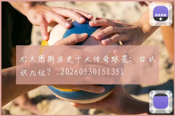尤文图斯历史十大传奇球星：你认识几位？_20260530151351