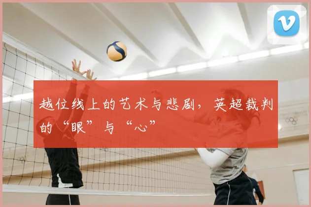 越位线上的艺术与悲剧，英超裁判的“眼”与“心”