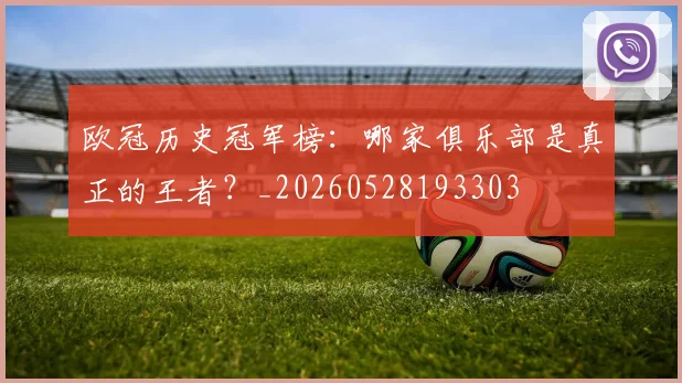 欧冠历史冠军榜：哪家俱乐部是真正的王者？_20260528193303