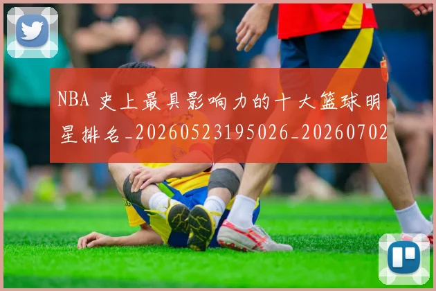 NBA 史上最具影响力的十大篮球明星排名_20260523195026_20260702044706