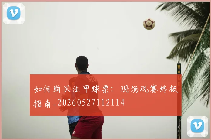 如何购买法甲球票：现场观赛终极指南_20260527112114