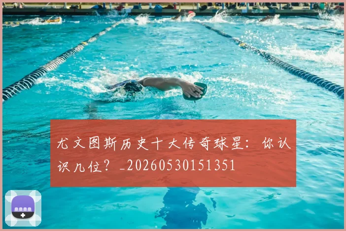 尤文图斯历史十大传奇球星：你认识几位？_20260530151351
