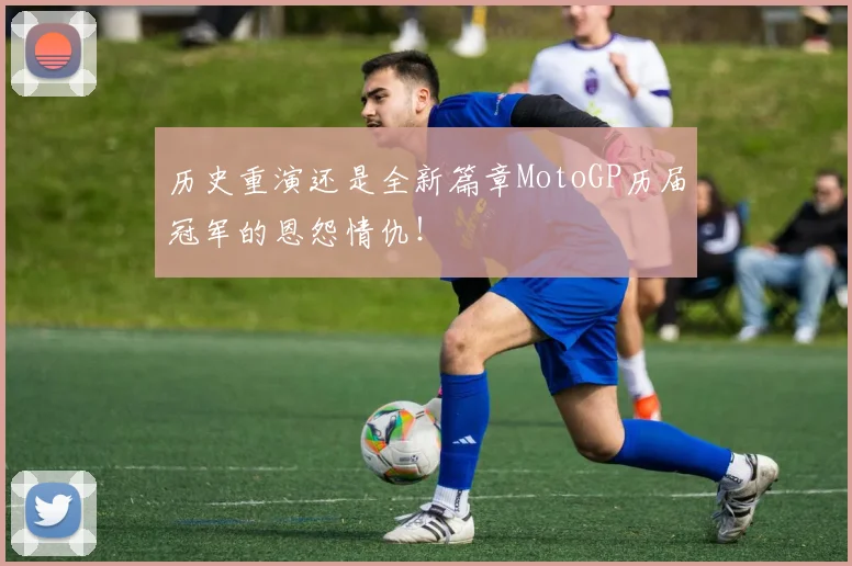 历史重演还是全新篇章MotoGP历届冠军的恩怨情仇！