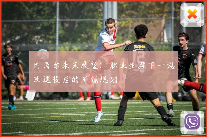 内马尔未来展望:职业生涯下一站及退役后的可能规划