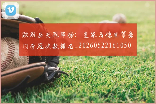 欧冠历史冠军榜：皇家马德里等豪门夺冠次数排名_20260522161050