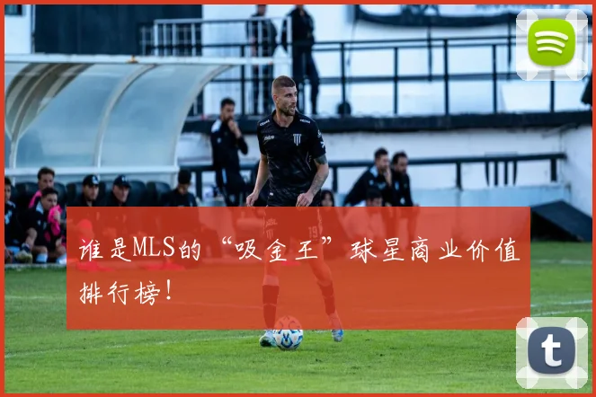 谁是MLS的“吸金王”球星商业价值排行榜！