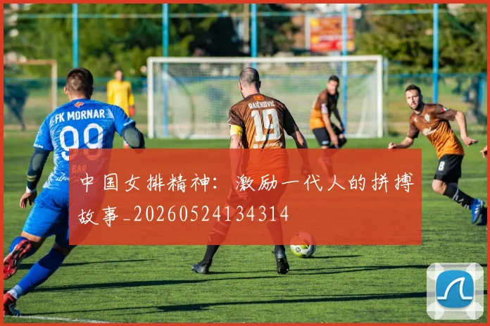 中国女排精神:激励一代人的拼搏故事_20260524134314