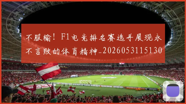 不服输！F1电竞排名赛选手展现永不言败的体育精神_20260531151302