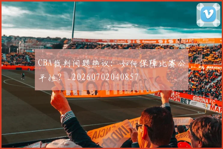 CBA裁判问题热议：如何保障比赛公平性？_20260702040857